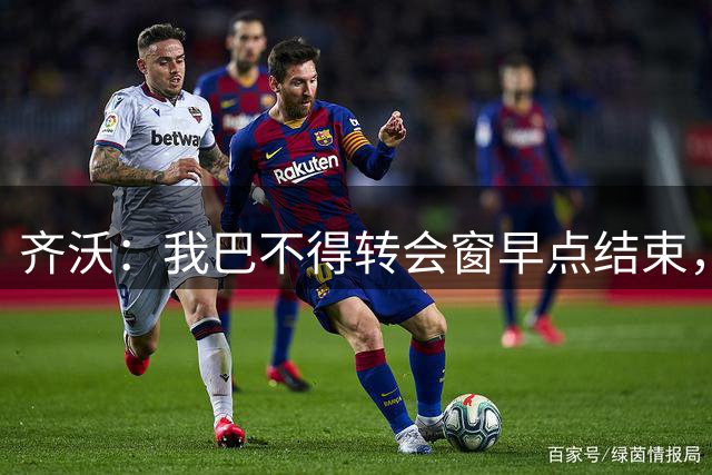 齐沃：我巴不得转会窗早点结束，转会的事给我带来很大的精神困扰